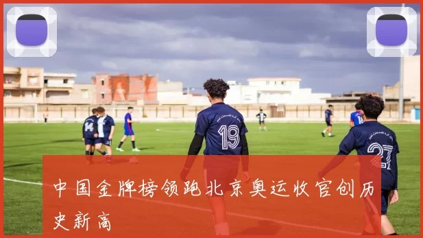 中国金牌榜领跑北京奥运收官创历史新高