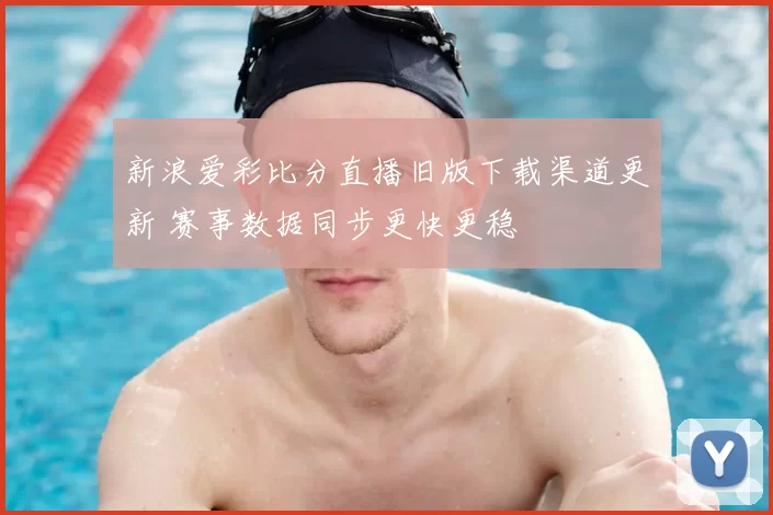新浪爱彩比分直播旧版下载渠道更新 赛事数据同步更快更稳