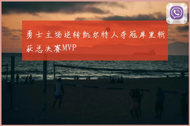 勇士主场逆转凯尔特人夺冠库里斩获总决赛MVP