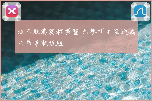 法乙联赛赛程调整 巴黎FC主场迎战卡昂争取连胜
