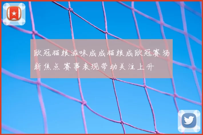 欧冠猫粮滋味成成猫粮成欧冠赛场新焦点 赛事表现带动关注上升