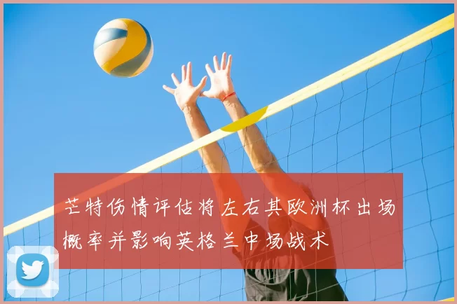 芒特伤情评估将左右其欧洲杯出场概率并影响英格兰中场战术