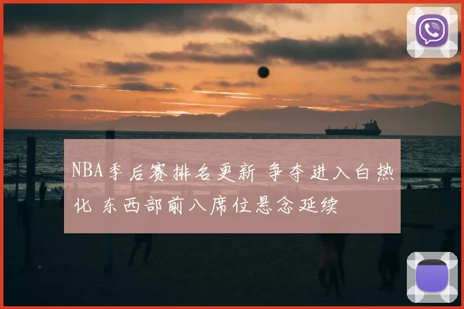 NBA季后赛排名更新 争夺进入白热化 东西部前八席位悬念延续