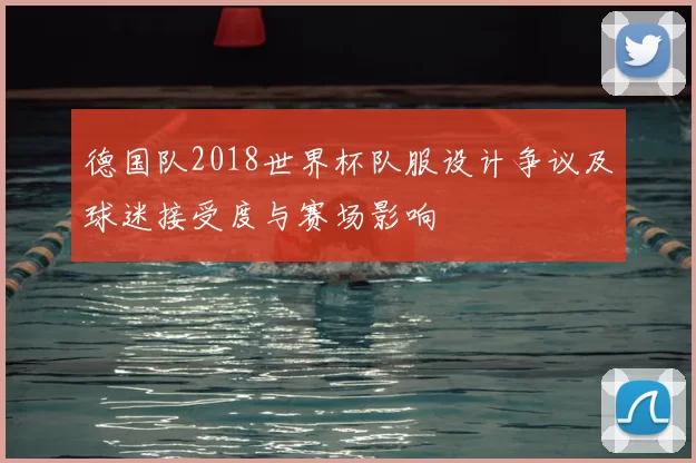 德国队2018世界杯队服设计争议及球迷接受度与赛场影响