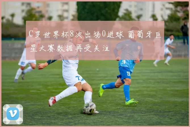 C罗世界杯8次出场0进球 葡萄牙巨星大赛数据再受关注