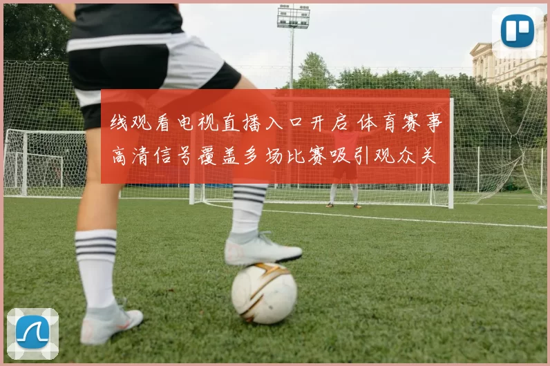 线观看电视直播入口开启 体育赛事高清信号覆盖多场比赛吸引观众关注