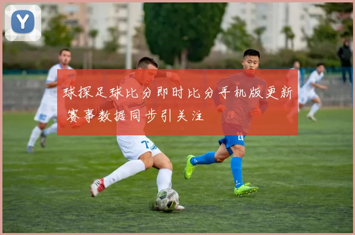 球探足球比分即时比分手机版更新 赛事数据同步引关注