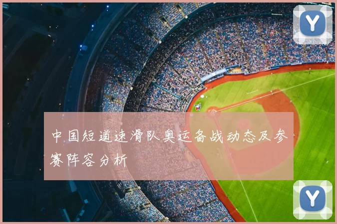 中国短道速滑队奥运备战动态及参赛阵容分析