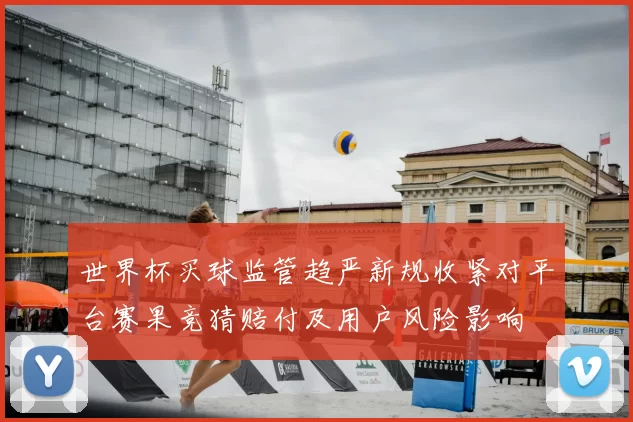 世界杯买球监管趋严新规收紧对平台赛果竞猜赔付及用户风险影响