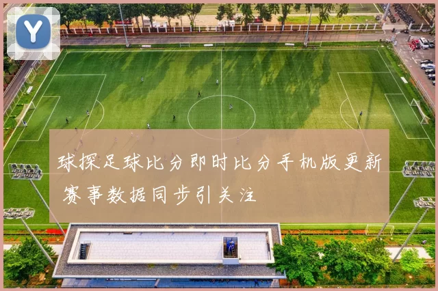 球探足球比分即时比分手机版更新 赛事数据同步引关注