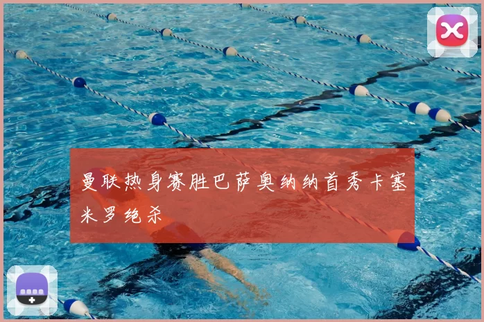 曼联热身赛胜巴萨奥纳纳首秀卡塞米罗绝杀