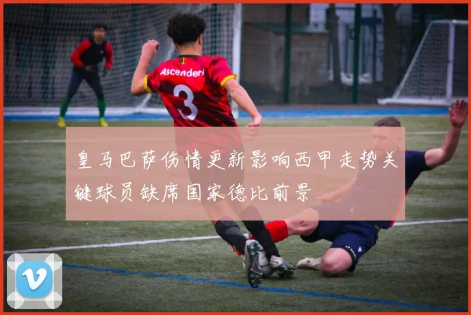 皇马巴萨伤情更新影响西甲走势关键球员缺席国家德比前景