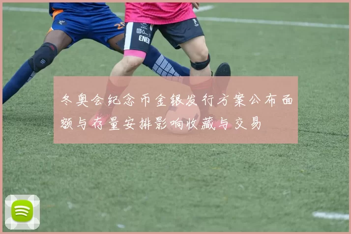 冬奥会纪念币金银发行方案公布面额与存量安排影响收藏与交易