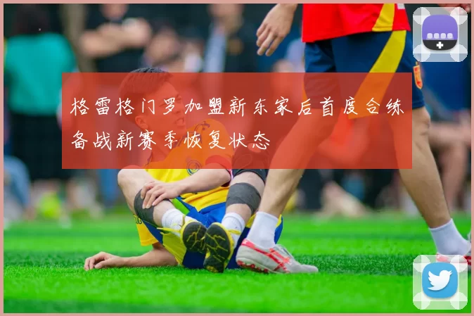 格雷格门罗加盟新东家后首度合练备战新赛季恢复状态