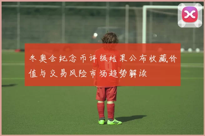 冬奥会纪念币评级结果公布收藏价值与交易风险市场趋势解读