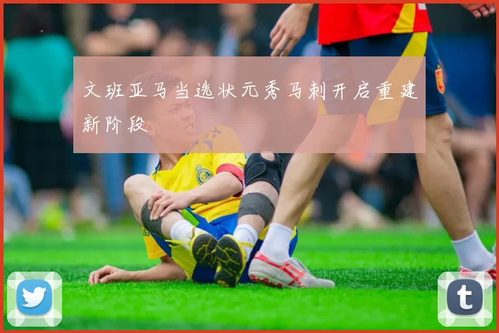 文班亚马当选状元秀马刺开启重建新阶段