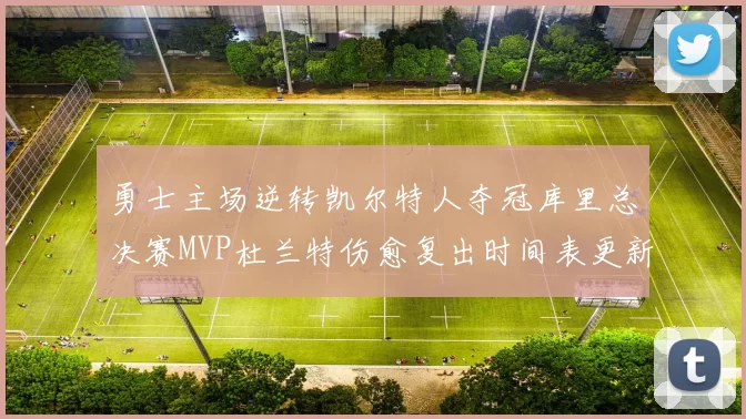 勇士主场逆转凯尔特人夺冠库里总决赛MVP杜兰特伤愈复出时间表更新