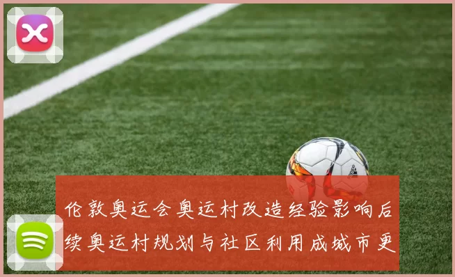 伦敦奥运会奥运村改造经验影响后续奥运村规划与社区利用成城市更新典范