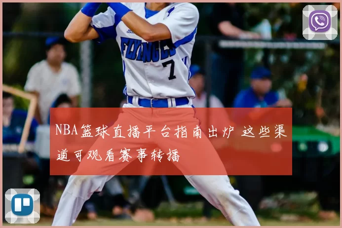 NBA篮球直播平台指南出炉 这些渠道可观看赛事转播
