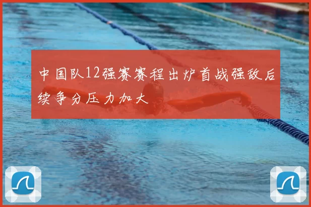 中国队12强赛赛程出炉首战强敌后续争分压力加大