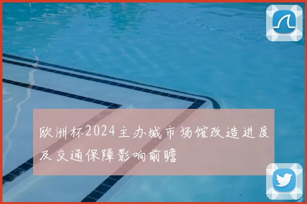 欧洲杯2024主办城市场馆改造进度及交通保障影响前瞻
