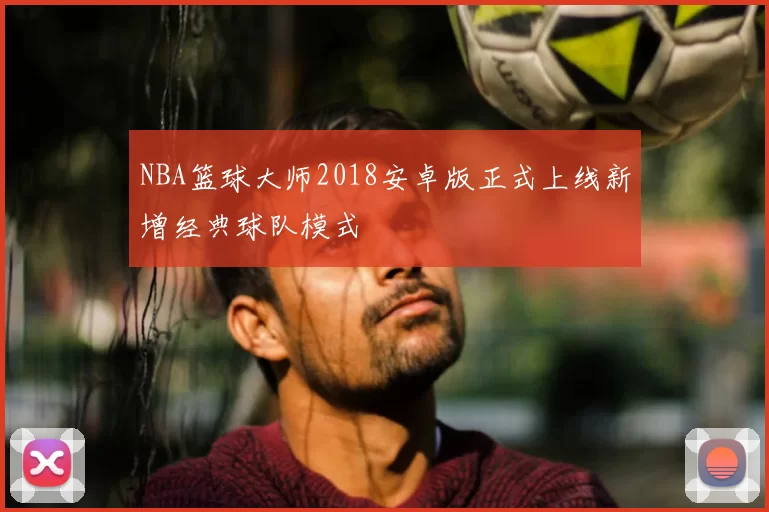 NBA篮球大师2018安卓版正式上线新增经典球队模式