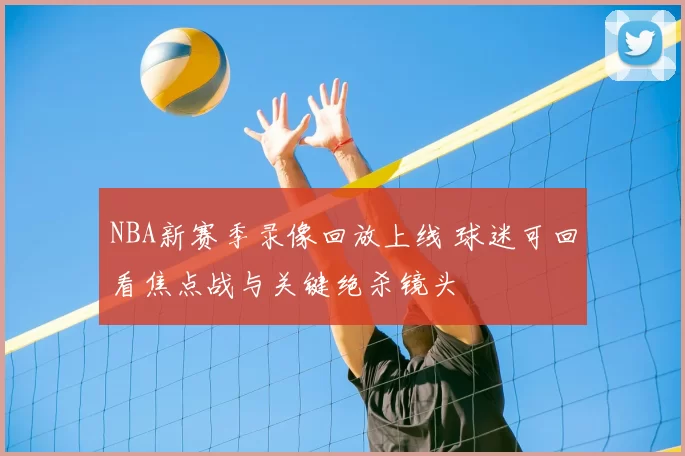 NBA新赛季录像回放上线 球迷可回看焦点战与关键绝杀镜头
