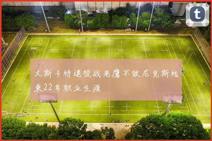 文斯卡特退役战老鹰不敌尼克斯结束22年职业生涯