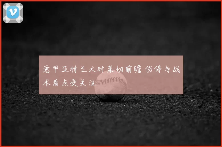 意甲亚特兰大对莱切前瞻 伤停与战术看点受关注