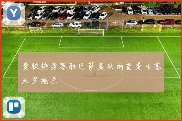 曼联热身赛胜巴萨奥纳纳首秀卡塞米罗绝杀