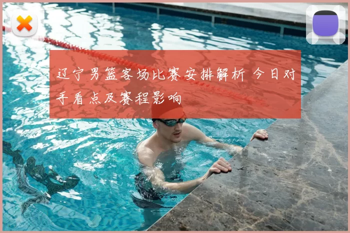 辽宁男篮客场比赛安排解析 今日对手看点及赛程影响