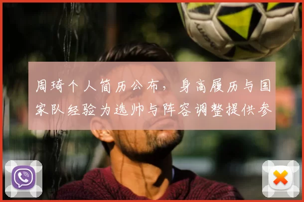 周琦个人简历公布，身高履历与国家队经验为选帅与阵容调整提供参考