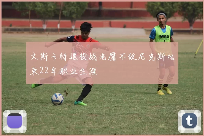 文斯卡特退役战老鹰不敌尼克斯结束22年职业生涯