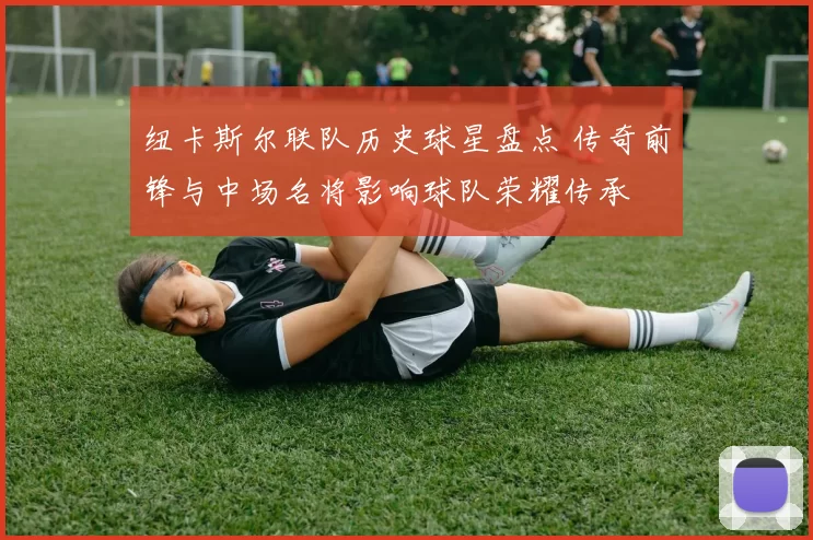纽卡斯尔联队历史球星盘点 传奇前锋与中场名将影响球队荣耀传承