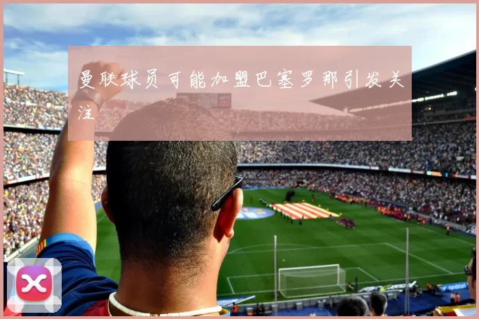 曼联球员可能加盟巴塞罗那引发关注