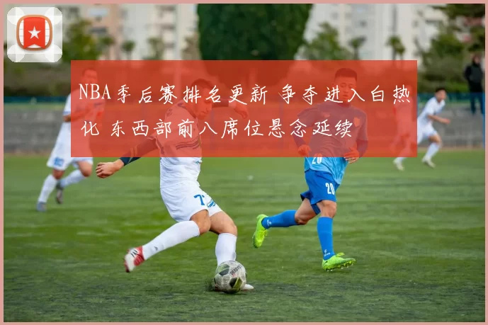 NBA季后赛排名更新 争夺进入白热化 东西部前八席位悬念延续