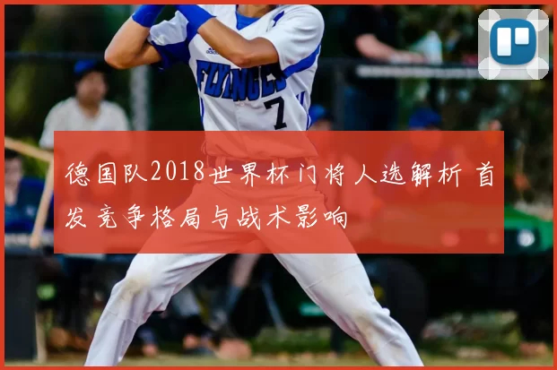 德国队2018世界杯门将人选解析 首发竞争格局与战术影响