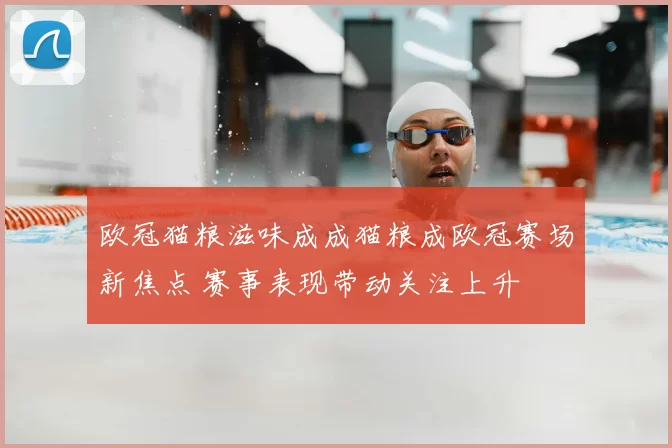 欧冠猫粮滋味成成猫粮成欧冠赛场新焦点 赛事表现带动关注上升