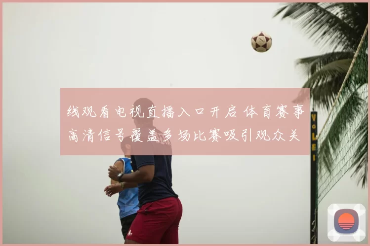 线观看电视直播入口开启 体育赛事高清信号覆盖多场比赛吸引观众关注