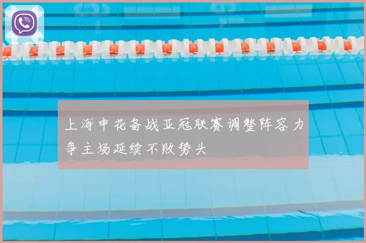 上海申花备战亚冠联赛调整阵容力争主场延续不败势头