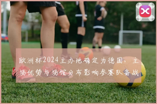 欧洲杯2024主办地确定为德国，主场优势与场馆分布影响参赛队备战