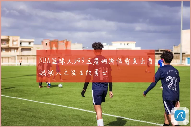 NBA篮球大师9区詹姆斯伤愈复出首战湖人主场击败勇士