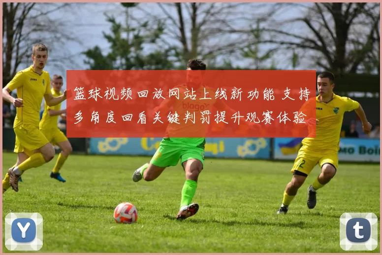 篮球视频回放网站上线新功能 支持多角度回看关键判罚提升观赛体验