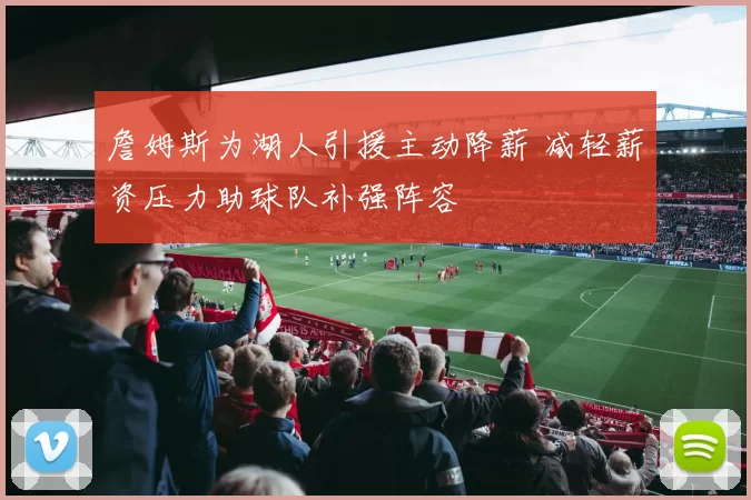 詹姆斯为湖人引援主动降薪 减轻薪资压力助球队补强阵容