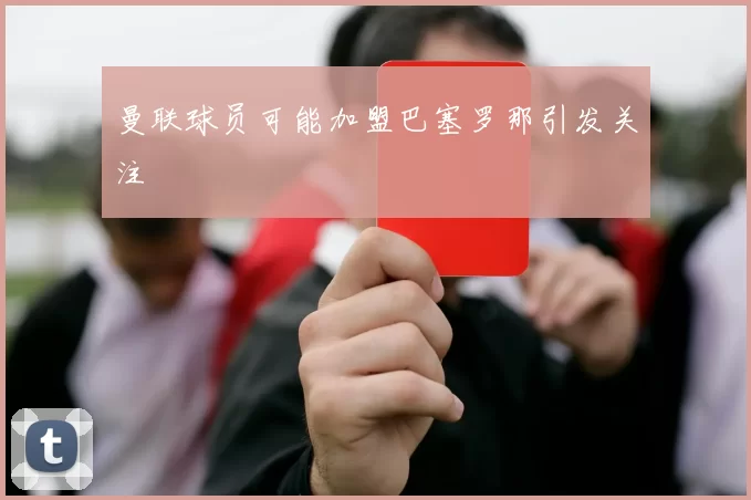 曼联球员可能加盟巴塞罗那引发关注