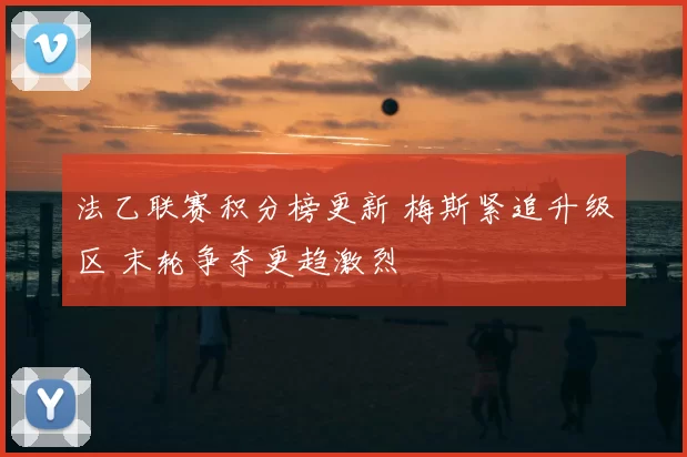 法乙联赛积分榜更新 梅斯紧追升级区 末轮争夺更趋激烈