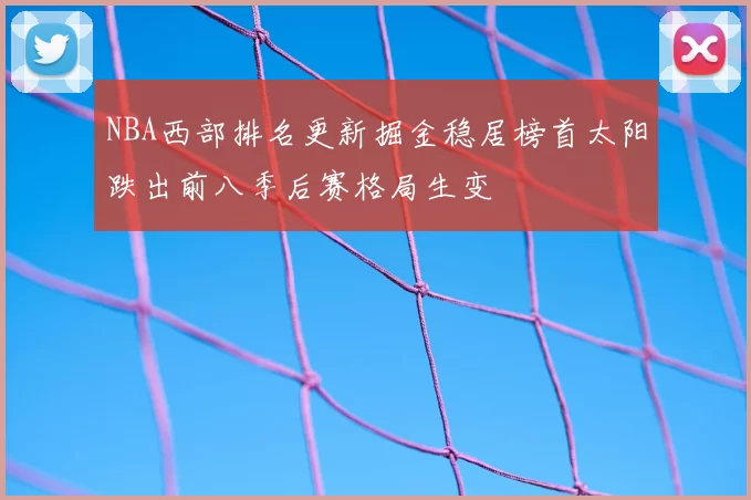 NBA西部排名更新掘金稳居榜首太阳跌出前八季后赛格局生变