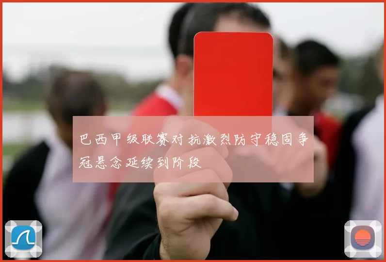 巴西甲级联赛对抗激烈防守稳固争冠悬念延续到阶段