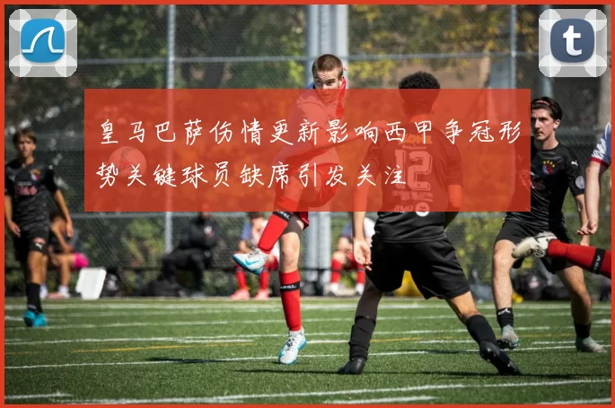 皇马巴萨伤情更新影响西甲争冠形势关键球员缺席引发关注
