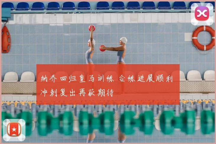 纳乔回归皇马训练 合练进展顺利 冲刺复出再获期待